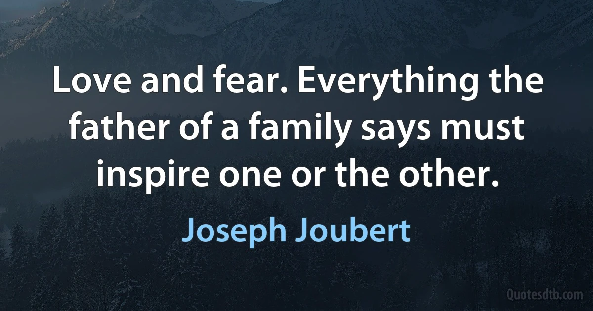 Love and fear. Everything the father of a family says must inspire one or the other. (Joseph Joubert)