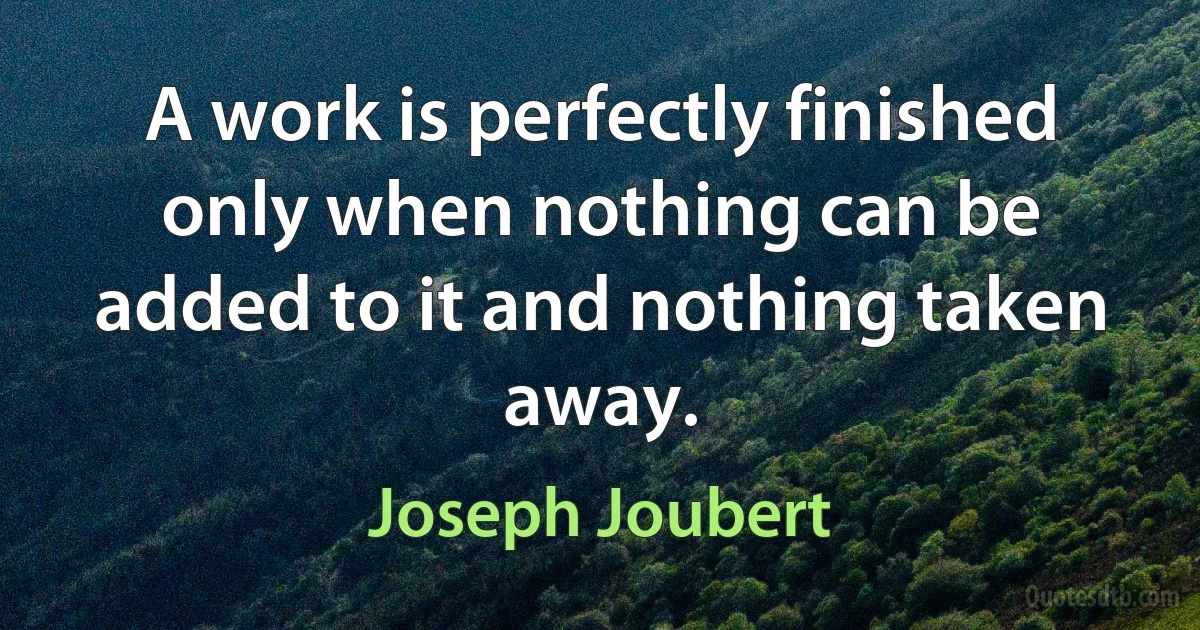 A work is perfectly finished only when nothing can be added to it and nothing taken away. (Joseph Joubert)