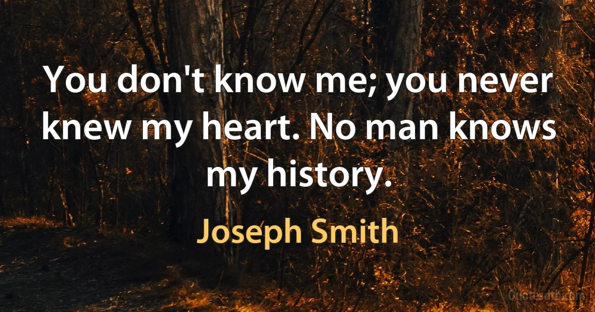 You don't know me; you never knew my heart. No man knows my history. (Joseph Smith)