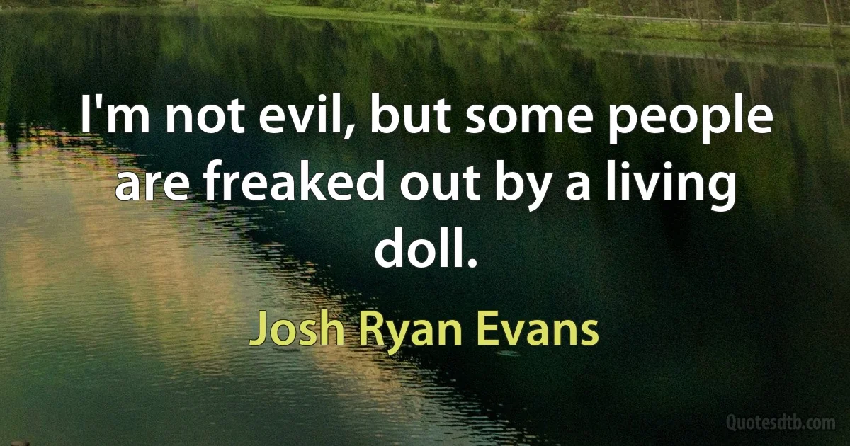 I'm not evil, but some people are freaked out by a living doll. (Josh Ryan Evans)