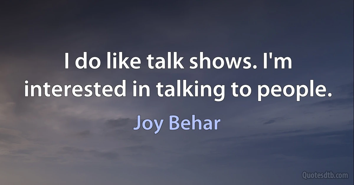 I do like talk shows. I'm interested in talking to people. (Joy Behar)