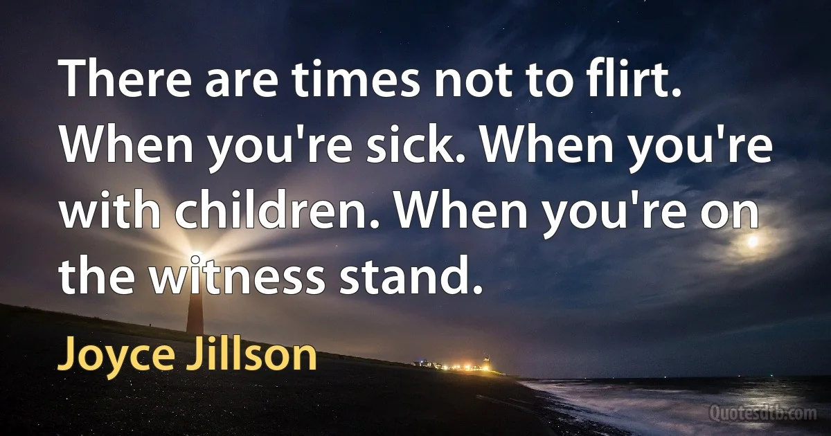 There are times not to flirt. When you're sick. When you're with children. When you're on the witness stand. (Joyce Jillson)