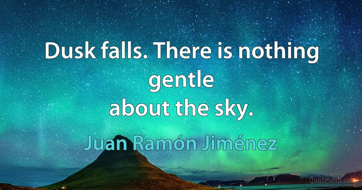 Dusk falls. There is nothing gentle
about the sky. (Juan Ramón Jiménez)