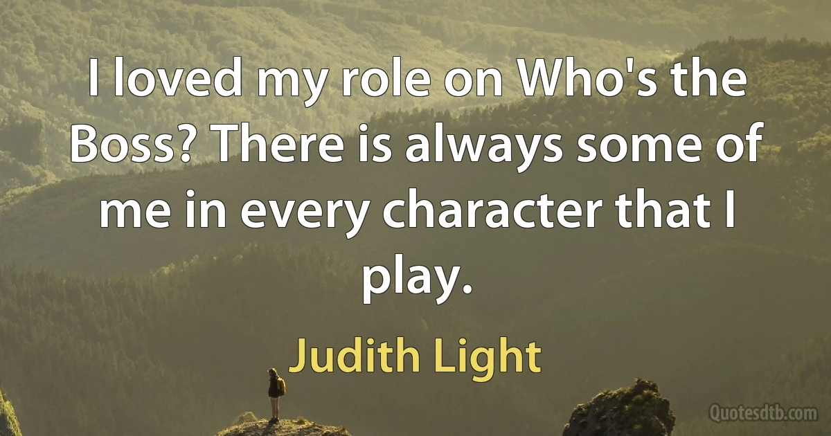 I loved my role on Who's the Boss? There is always some of me in every character that I play. (Judith Light)