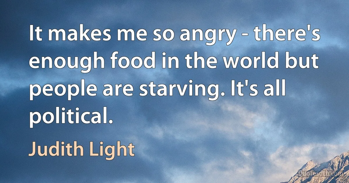 It makes me so angry - there's enough food in the world but people are starving. It's all political. (Judith Light)