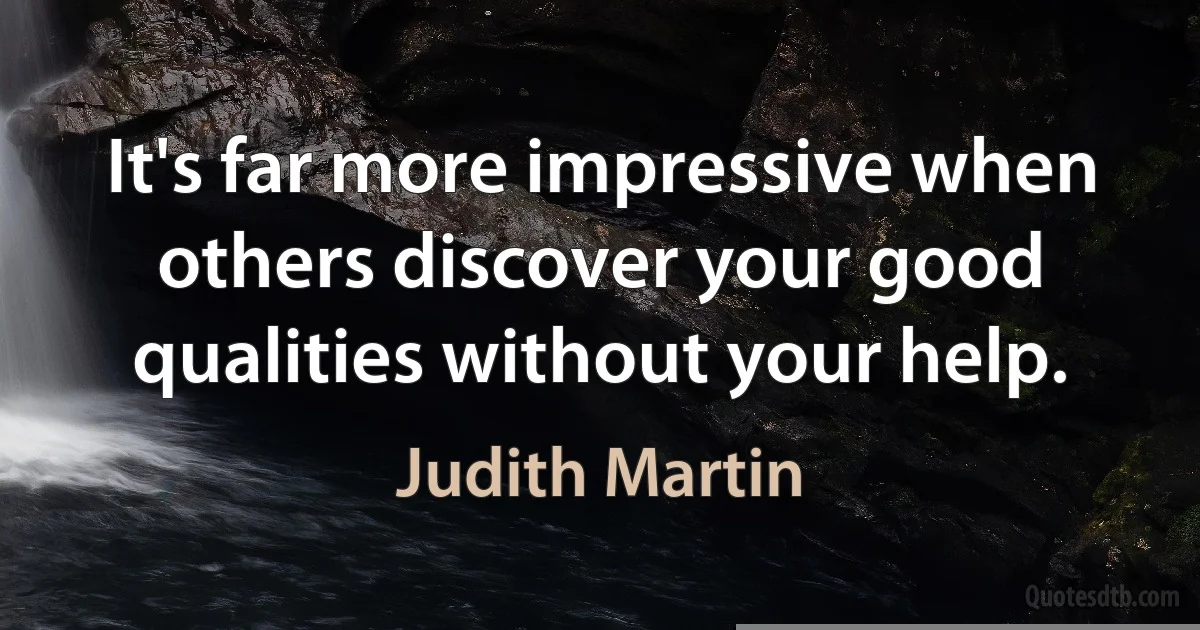 It's far more impressive when others discover your good qualities without your help. (Judith Martin)