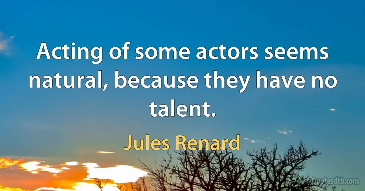 Acting of some actors seems natural, because they have no talent. (Jules Renard)