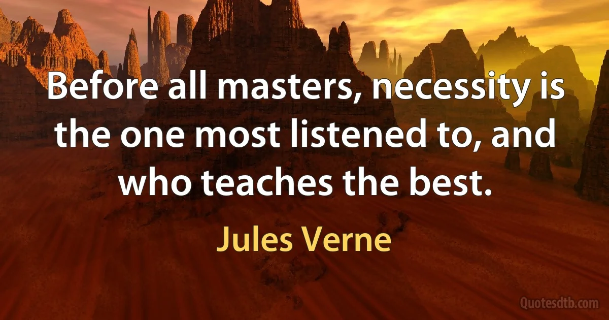 Before all masters, necessity is the one most listened to, and who teaches the best. (Jules Verne)