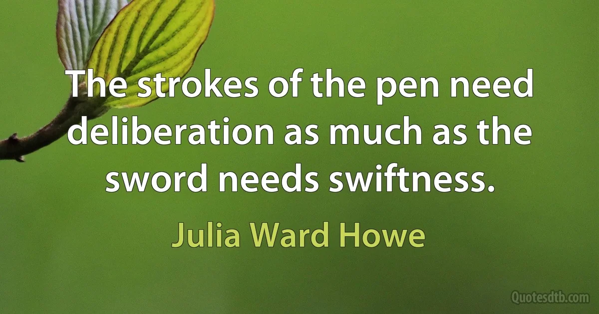 The strokes of the pen need deliberation as much as the sword needs swiftness. (Julia Ward Howe)