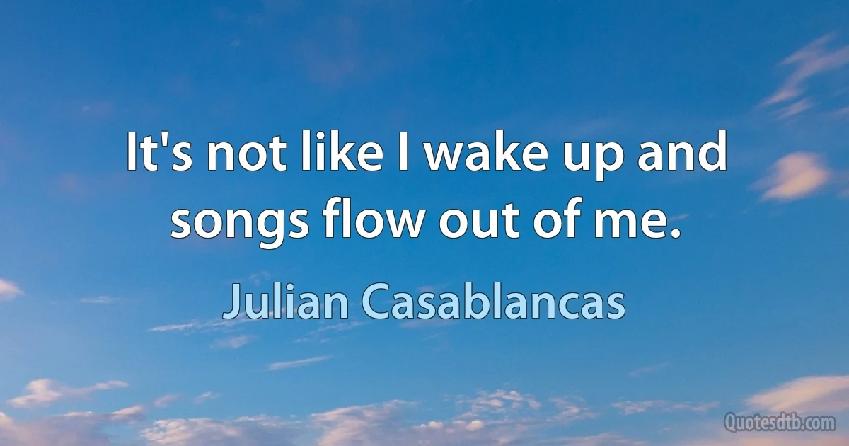 It's not like I wake up and songs flow out of me. (Julian Casablancas)