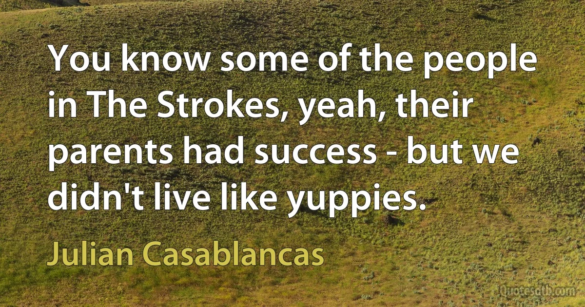 You know some of the people in The Strokes, yeah, their parents had success - but we didn't live like yuppies. (Julian Casablancas)