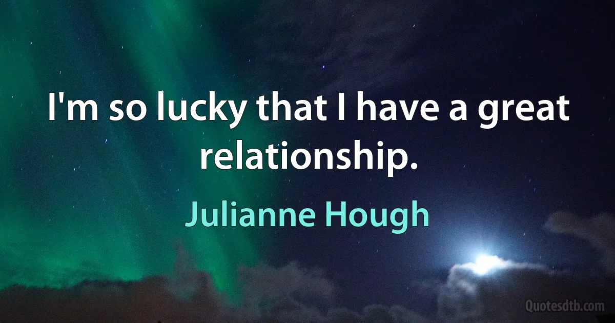 I'm so lucky that I have a great relationship. (Julianne Hough)