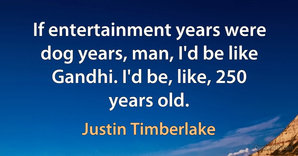 If entertainment years were dog years, man, I'd be like Gandhi. I'd be, like, 250 years old. (Justin Timberlake)