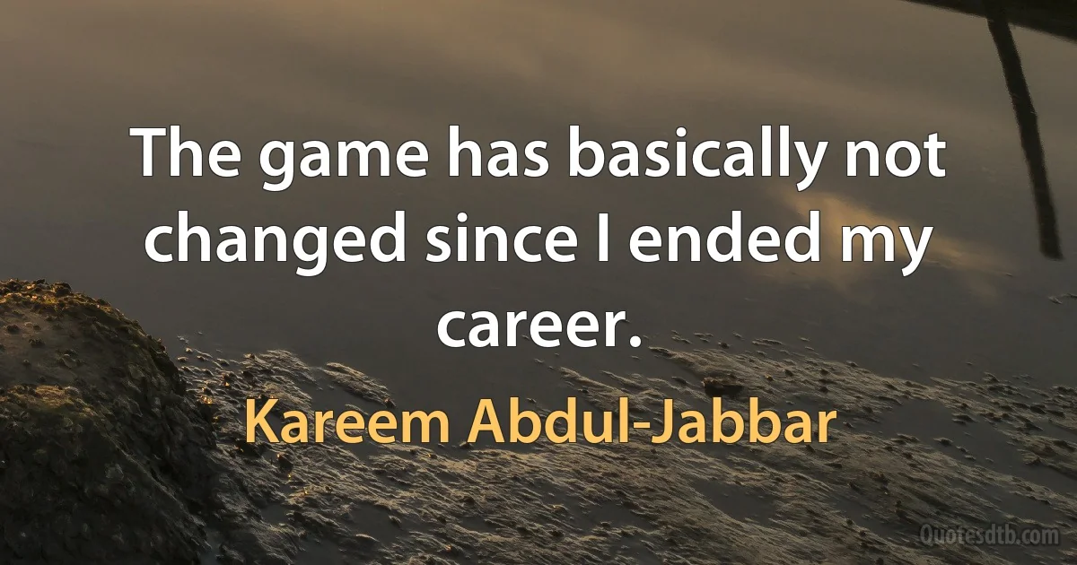 The game has basically not changed since I ended my career. (Kareem Abdul-Jabbar)