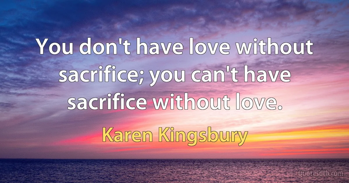 You don't have love without sacrifice; you can't have sacrifice without love. (Karen Kingsbury)