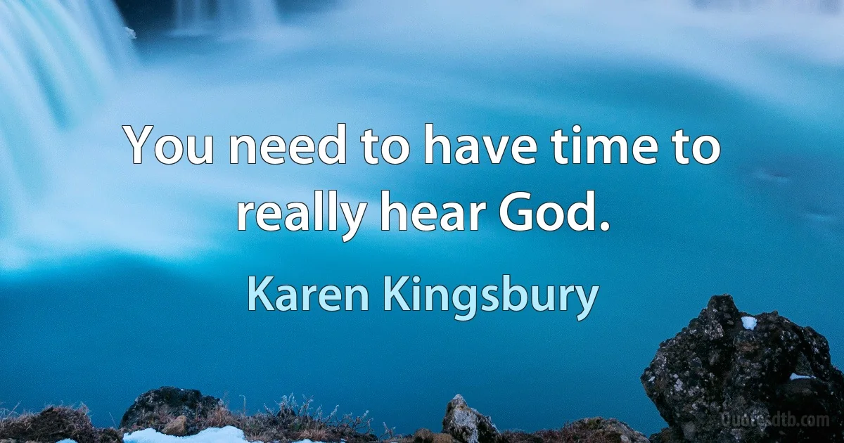 You need to have time to really hear God. (Karen Kingsbury)