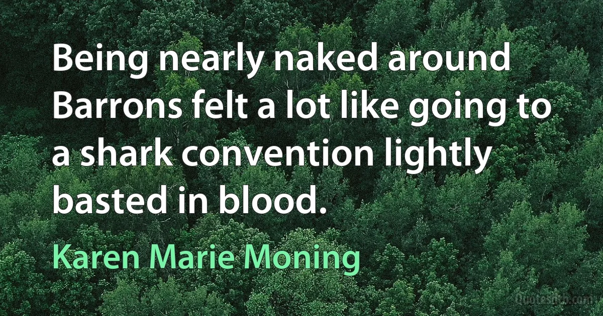 Being nearly naked around Barrons felt a lot like going to a shark convention lightly basted in blood. (Karen Marie Moning)