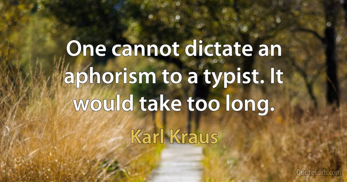 One cannot dictate an aphorism to a typist. It would take too long. (Karl Kraus)