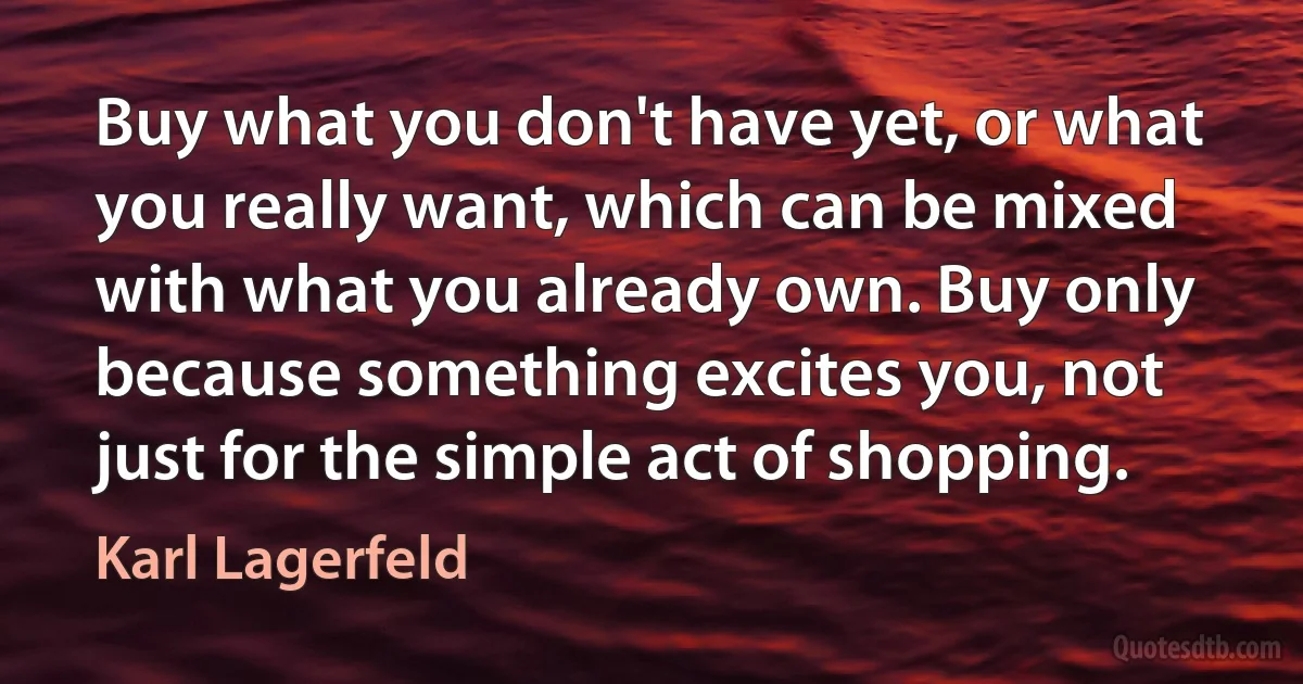 Buy what you don't have yet, or what you really want, which can be mixed with what you already own. Buy only because something excites you, not just for the simple act of shopping. (Karl Lagerfeld)