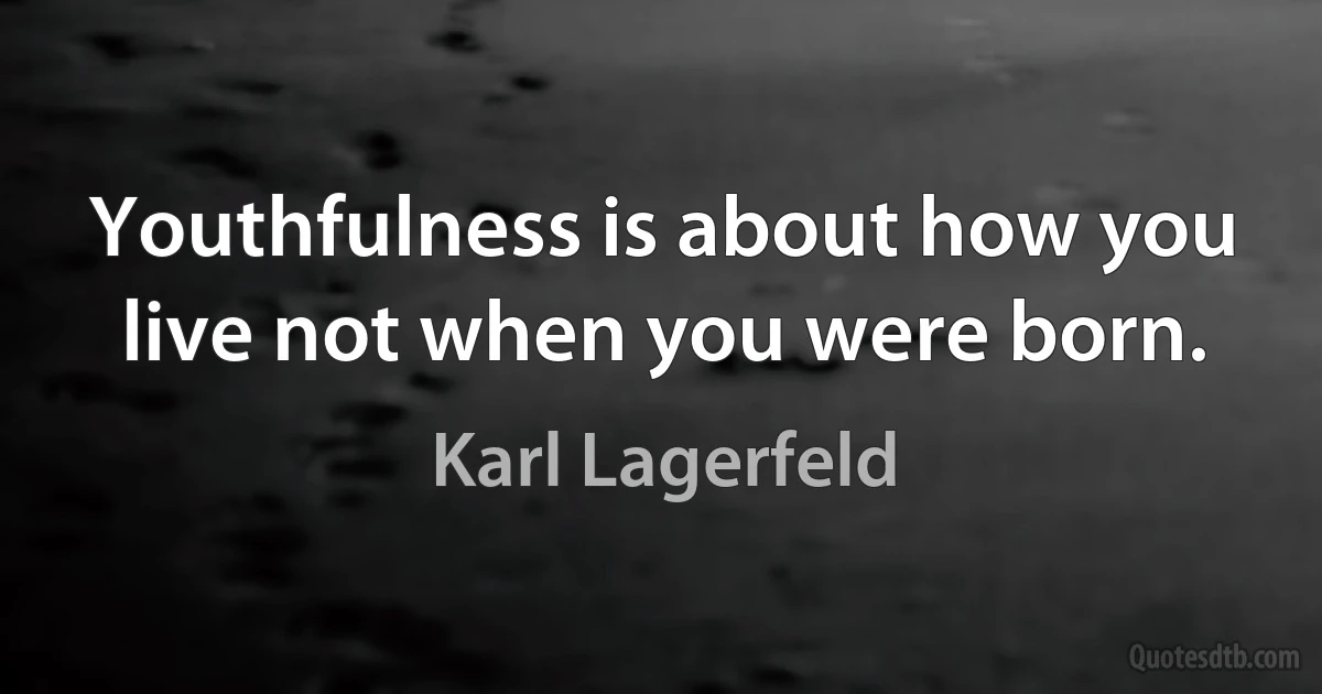 Youthfulness is about how you live not when you were born. (Karl Lagerfeld)