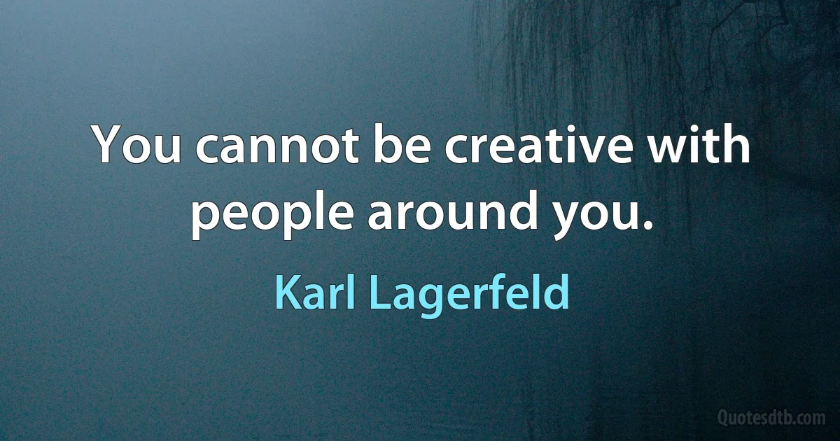 You cannot be creative with people around you. (Karl Lagerfeld)