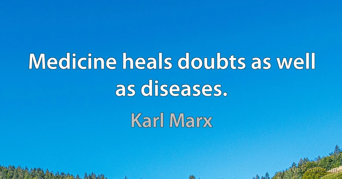 Medicine heals doubts as well as diseases. (Karl Marx)