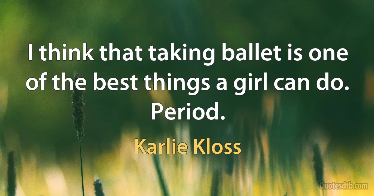 I think that taking ballet is one of the best things a girl can do. Period. (Karlie Kloss)