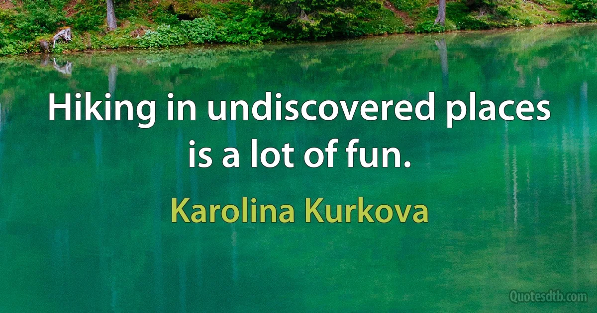 Hiking in undiscovered places is a lot of fun. (Karolina Kurkova)