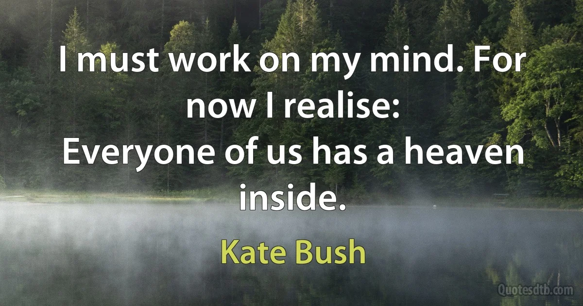 I must work on my mind. For now I realise:
Everyone of us has a heaven inside. (Kate Bush)