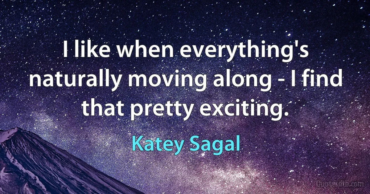 I like when everything's naturally moving along - I find that pretty exciting. (Katey Sagal)