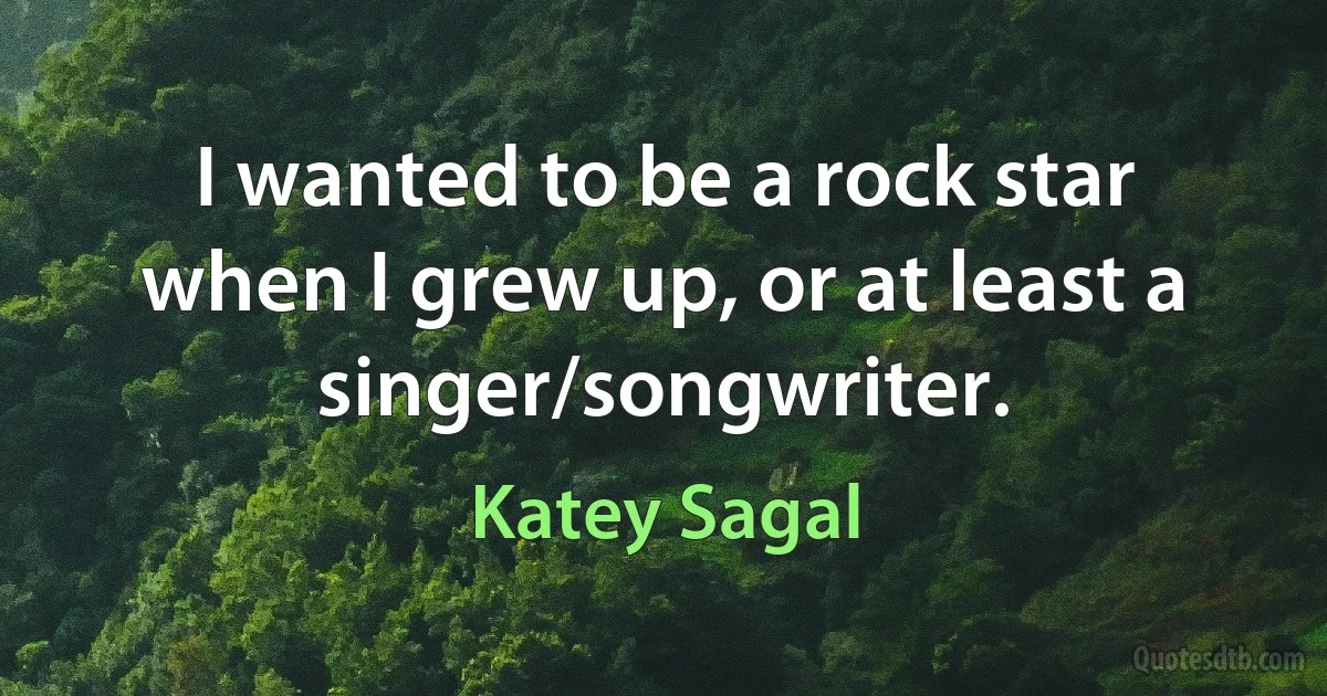 I wanted to be a rock star when I grew up, or at least a singer/songwriter. (Katey Sagal)