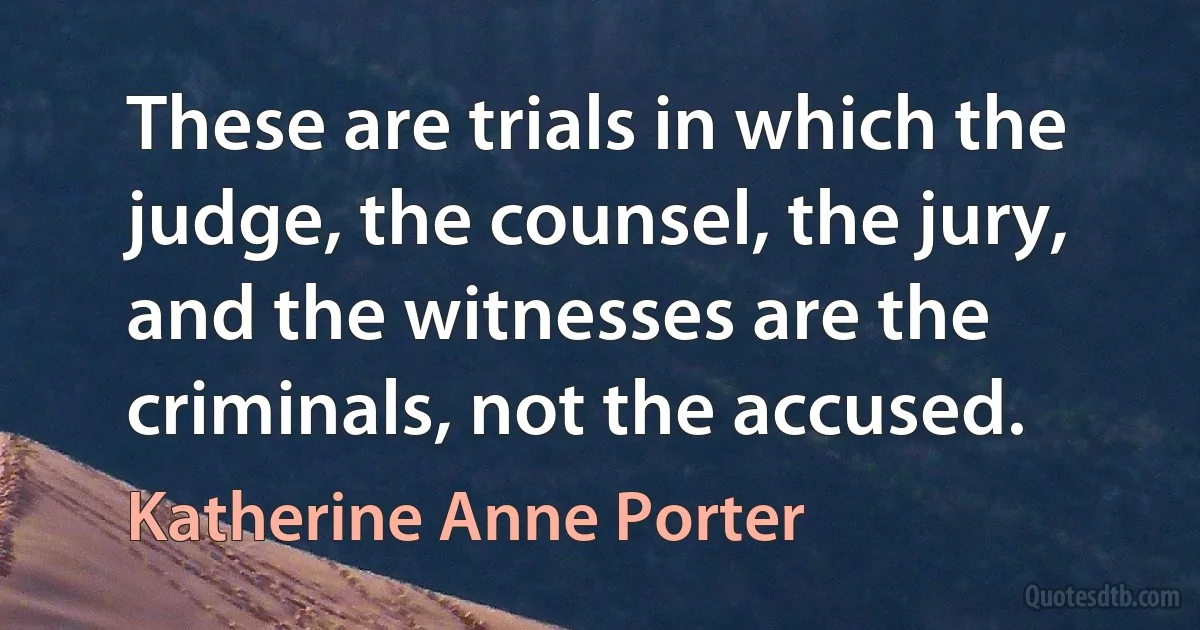 These are trials in which the judge, the counsel, the jury, and the witnesses are the criminals, not the accused. (Katherine Anne Porter)