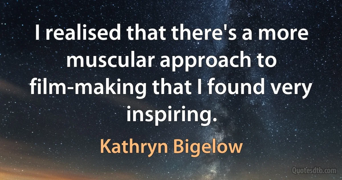 I realised that there's a more muscular approach to film-making that I found very inspiring. (Kathryn Bigelow)