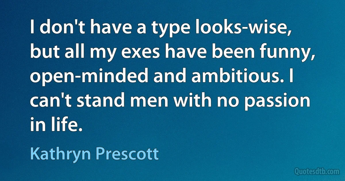 I don't have a type looks-wise, but all my exes have been funny, open-minded and ambitious. I can't stand men with no passion in life. (Kathryn Prescott)