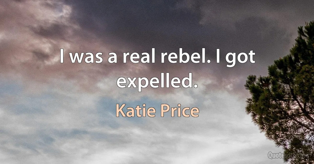 I was a real rebel. I got expelled. (Katie Price)