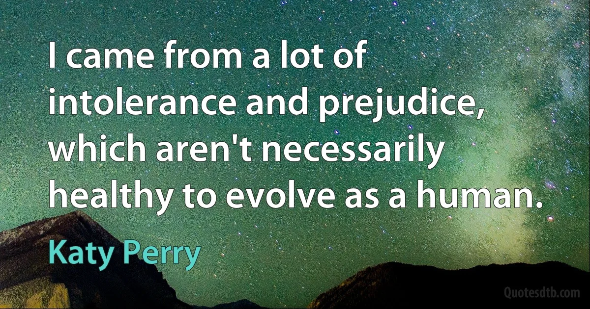 I came from a lot of intolerance and prejudice, which aren't necessarily healthy to evolve as a human. (Katy Perry)