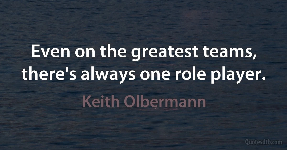 Even on the greatest teams, there's always one role player. (Keith Olbermann)