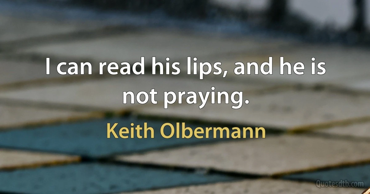 I can read his lips, and he is not praying. (Keith Olbermann)