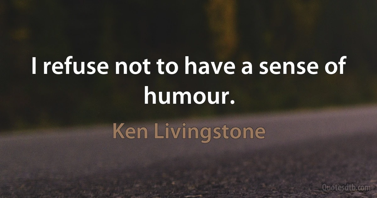 I refuse not to have a sense of humour. (Ken Livingstone)