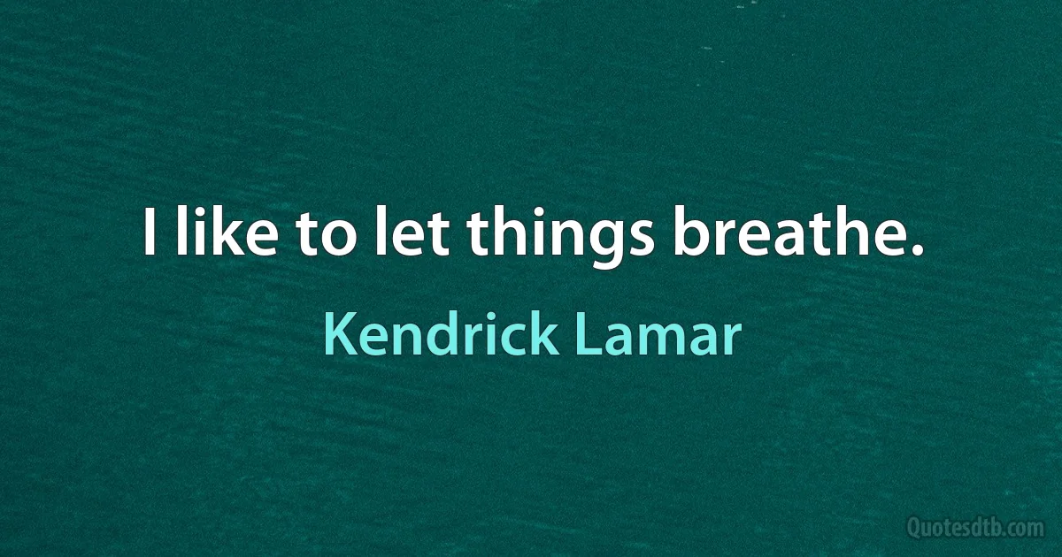 I like to let things breathe. (Kendrick Lamar)