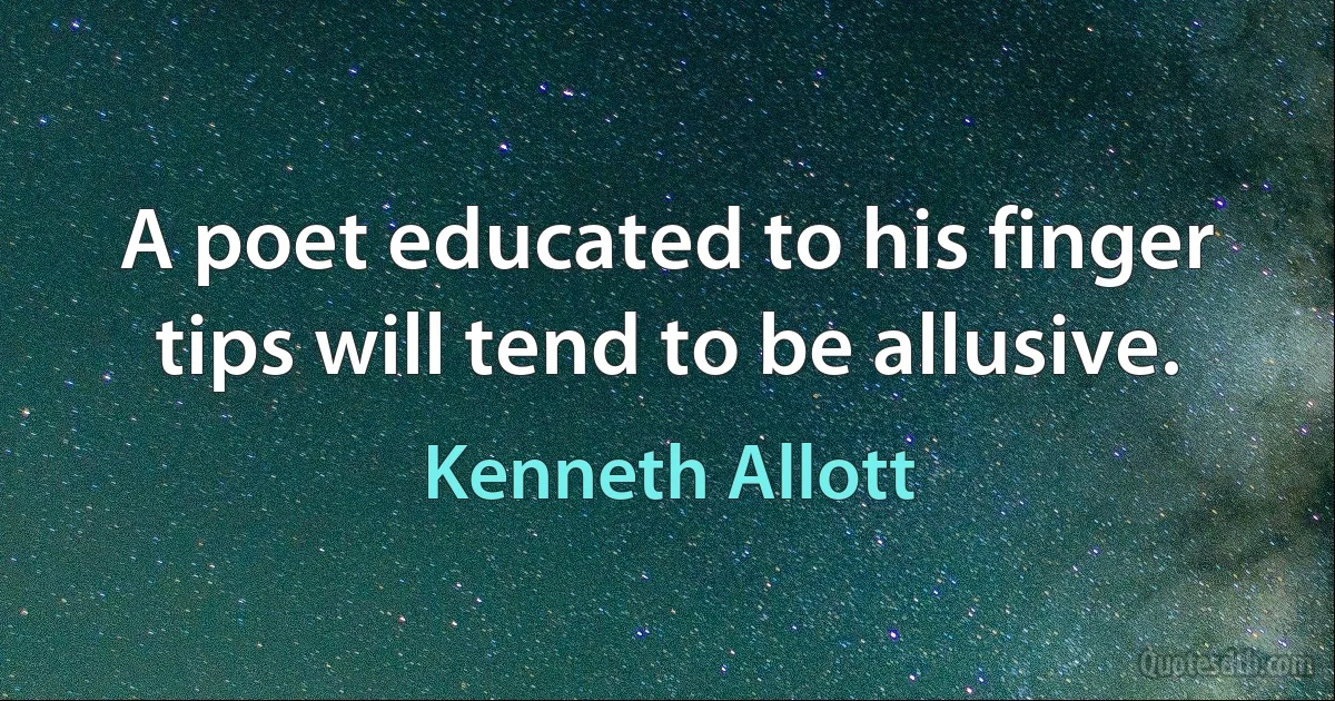 A poet educated to his finger tips will tend to be allusive. (Kenneth Allott)