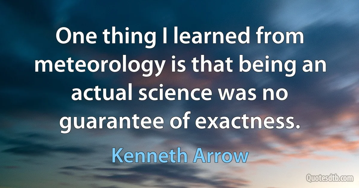 One thing I learned from meteorology is that being an actual science was no guarantee of exactness. (Kenneth Arrow)