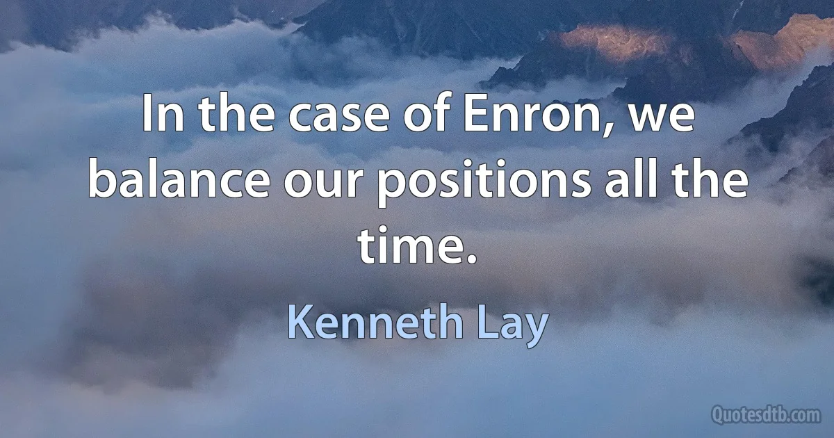 In the case of Enron, we balance our positions all the time. (Kenneth Lay)