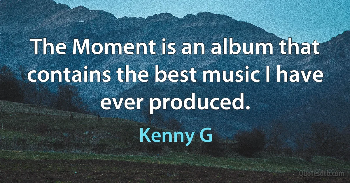 The Moment is an album that contains the best music I have ever produced. (Kenny G)