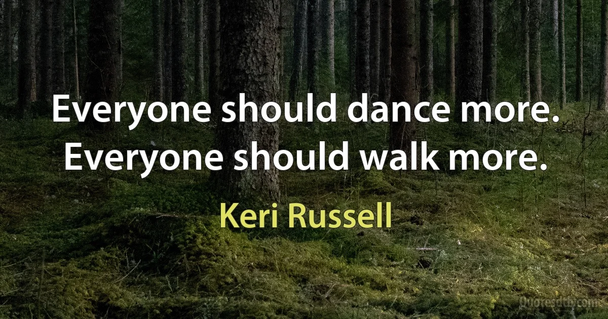 Everyone should dance more. Everyone should walk more. (Keri Russell)