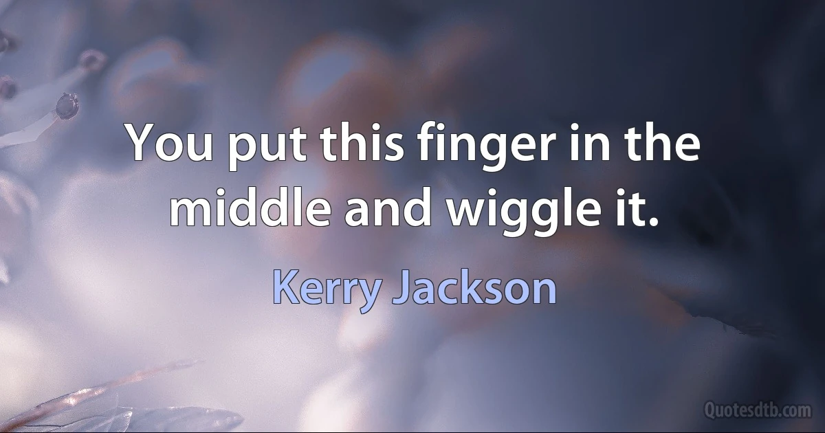 You put this finger in the middle and wiggle it. (Kerry Jackson)