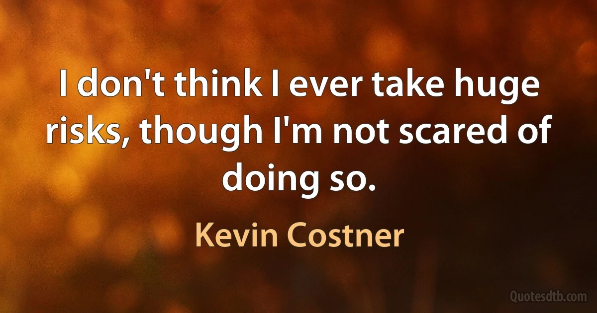 I don't think I ever take huge risks, though I'm not scared of doing so. (Kevin Costner)