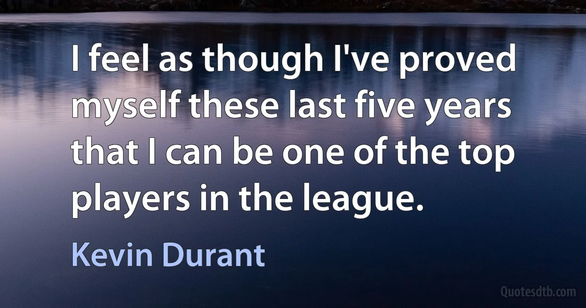 I feel as though I've proved myself these last five years that I can be one of the top players in the league. (Kevin Durant)