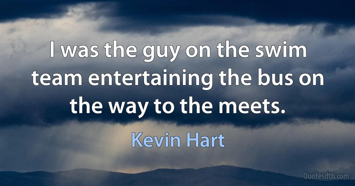 I was the guy on the swim team entertaining the bus on the way to the meets. (Kevin Hart)