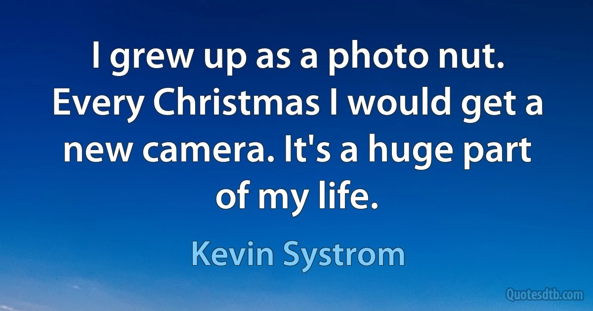 I grew up as a photo nut. Every Christmas I would get a new camera. It's a huge part of my life. (Kevin Systrom)